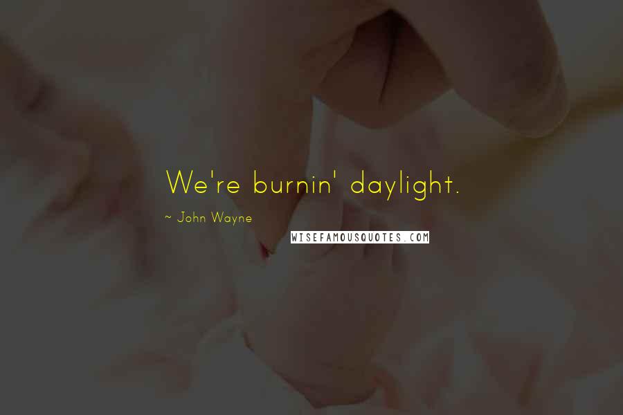 John Wayne Quotes: We're burnin' daylight.