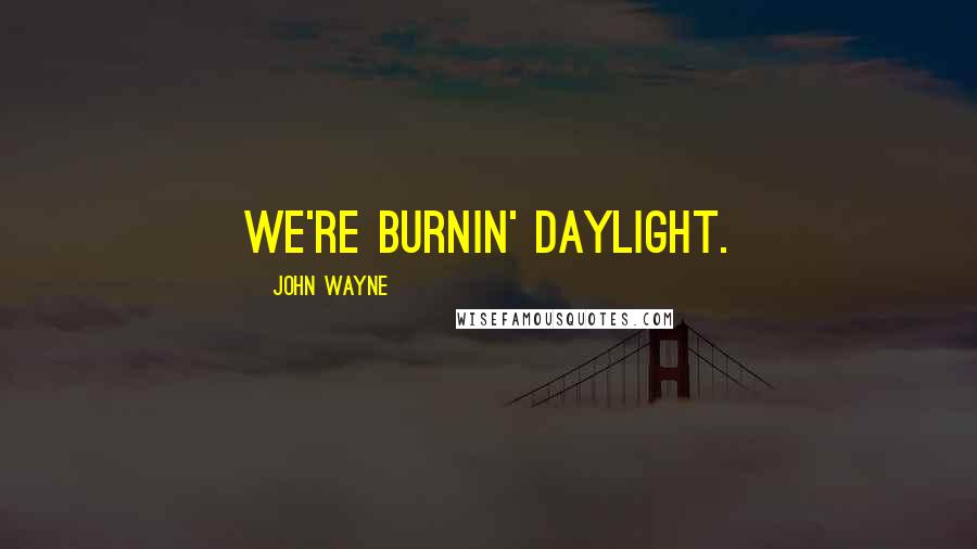 John Wayne Quotes: We're burnin' daylight.