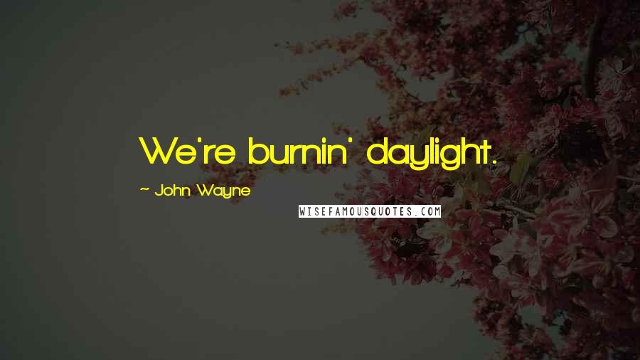 John Wayne Quotes: We're burnin' daylight.