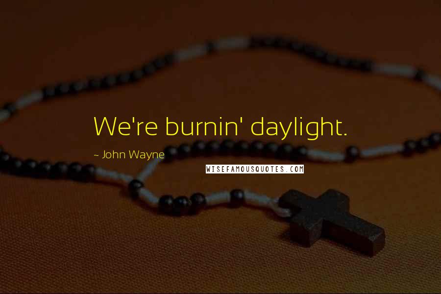 John Wayne Quotes: We're burnin' daylight.