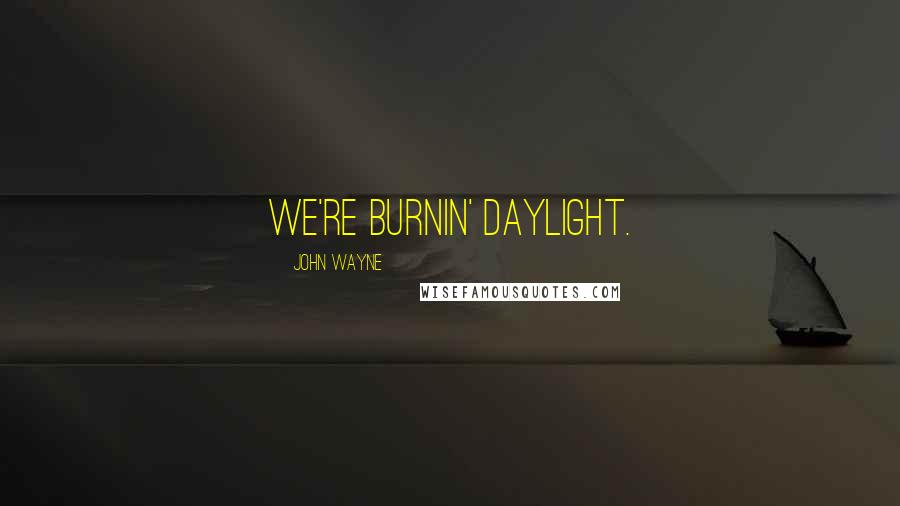 John Wayne Quotes: We're burnin' daylight.