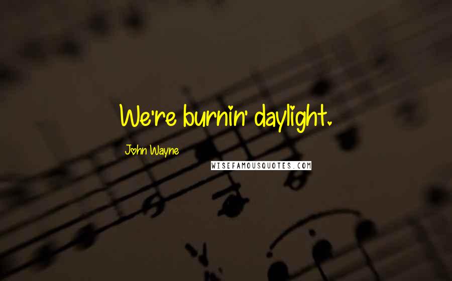 John Wayne Quotes: We're burnin' daylight.