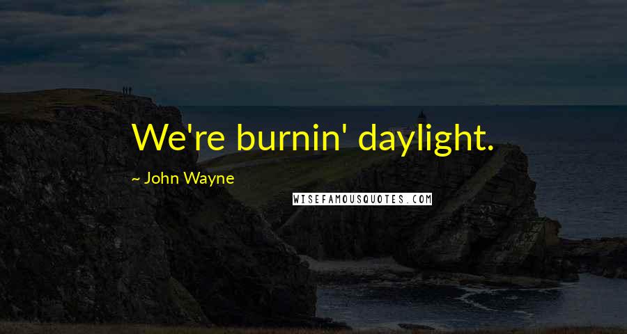 John Wayne Quotes: We're burnin' daylight.