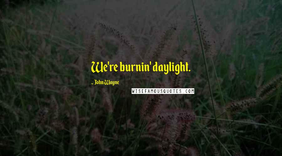 John Wayne Quotes: We're burnin' daylight.