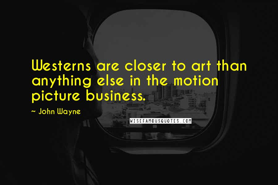 John Wayne Quotes: Westerns are closer to art than anything else in the motion picture business.
