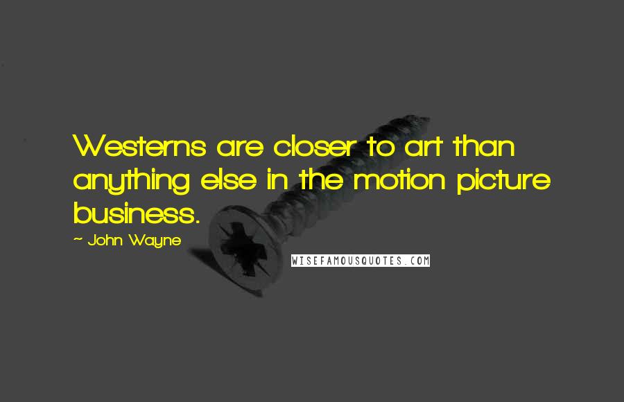 John Wayne Quotes: Westerns are closer to art than anything else in the motion picture business.