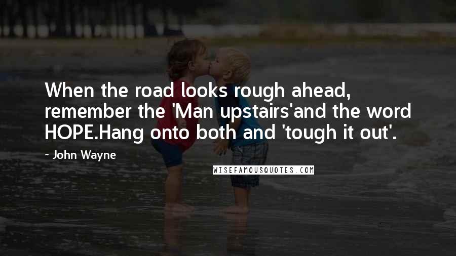 John Wayne Quotes: When the road looks rough ahead, remember the 'Man upstairs'and the word HOPE.Hang onto both and 'tough it out'.