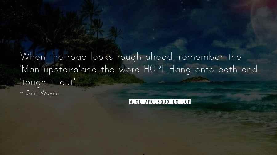 John Wayne Quotes: When the road looks rough ahead, remember the 'Man upstairs'and the word HOPE.Hang onto both and 'tough it out'.
