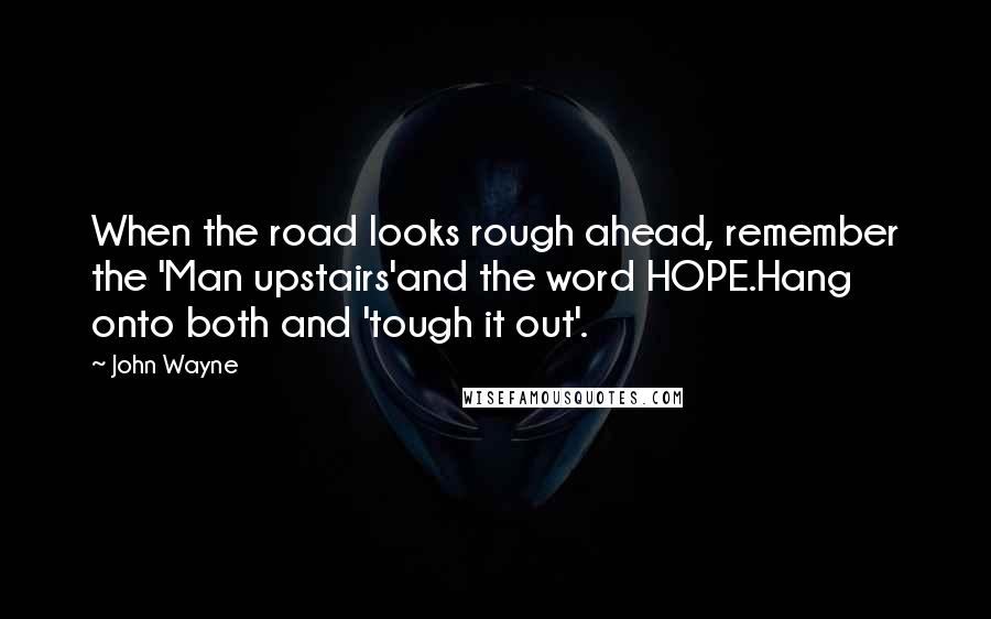 John Wayne Quotes: When the road looks rough ahead, remember the 'Man upstairs'and the word HOPE.Hang onto both and 'tough it out'.