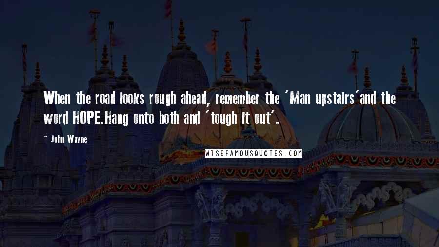 John Wayne Quotes: When the road looks rough ahead, remember the 'Man upstairs'and the word HOPE.Hang onto both and 'tough it out'.