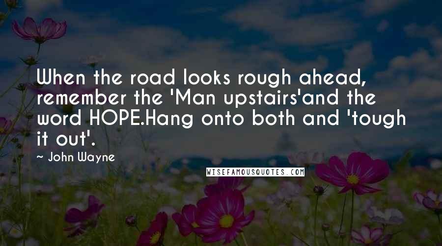 John Wayne Quotes: When the road looks rough ahead, remember the 'Man upstairs'and the word HOPE.Hang onto both and 'tough it out'.