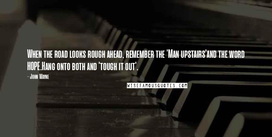 John Wayne Quotes: When the road looks rough ahead, remember the 'Man upstairs'and the word HOPE.Hang onto both and 'tough it out'.