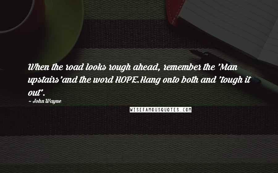 John Wayne Quotes: When the road looks rough ahead, remember the 'Man upstairs'and the word HOPE.Hang onto both and 'tough it out'.