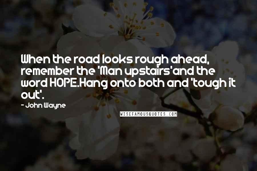 John Wayne Quotes: When the road looks rough ahead, remember the 'Man upstairs'and the word HOPE.Hang onto both and 'tough it out'.