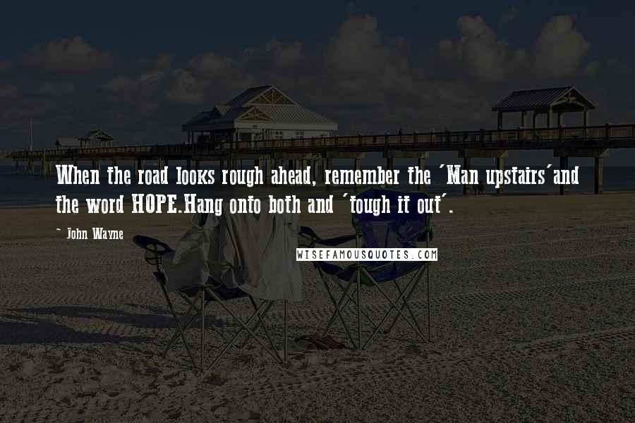 John Wayne Quotes: When the road looks rough ahead, remember the 'Man upstairs'and the word HOPE.Hang onto both and 'tough it out'.