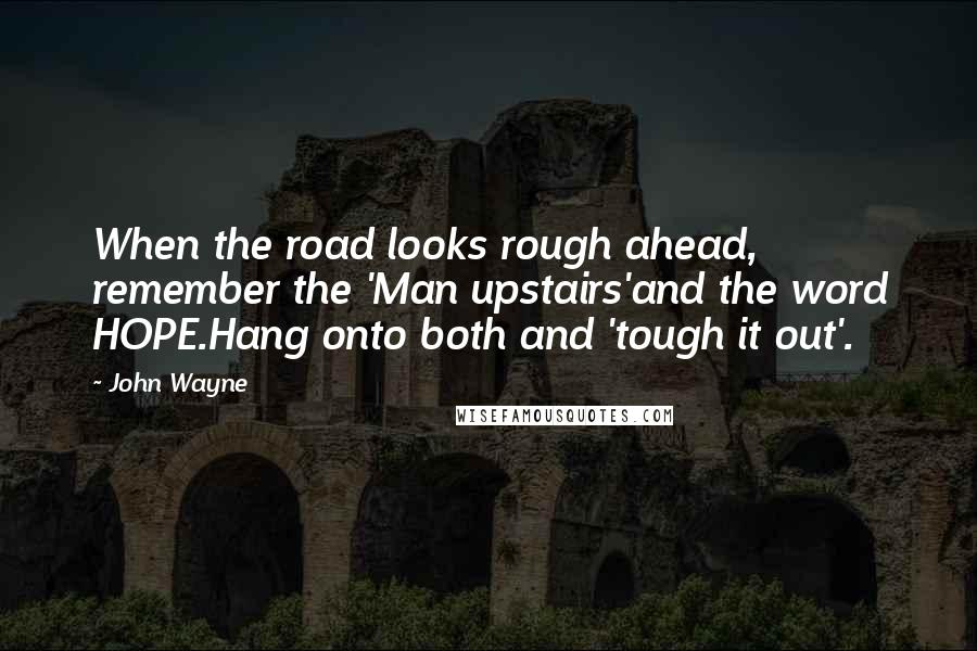John Wayne Quotes: When the road looks rough ahead, remember the 'Man upstairs'and the word HOPE.Hang onto both and 'tough it out'.