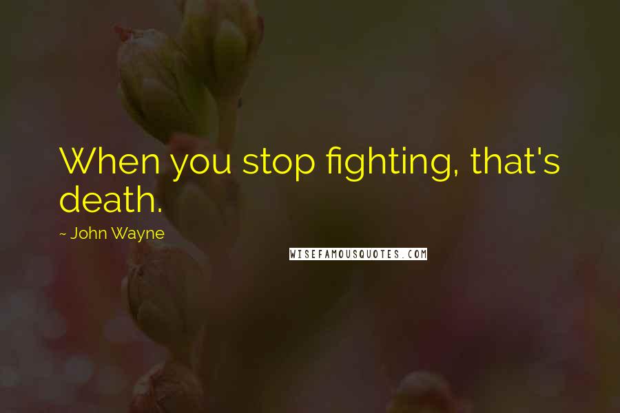 John Wayne Quotes: When you stop fighting, that's death.