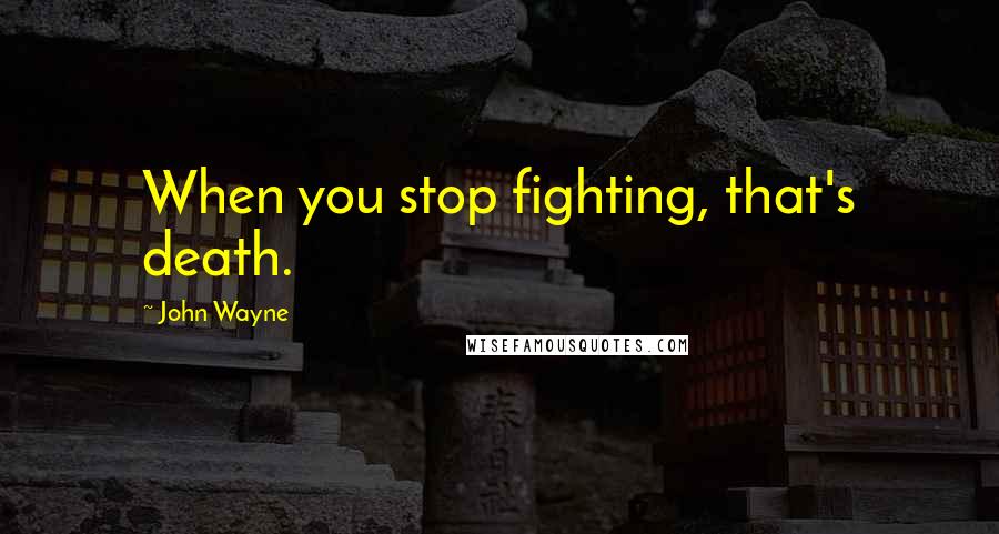 John Wayne Quotes: When you stop fighting, that's death.