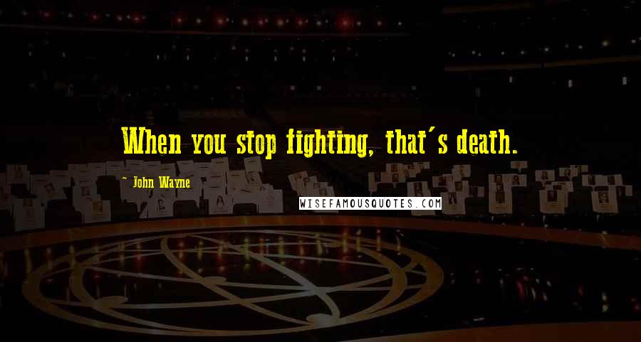 John Wayne Quotes: When you stop fighting, that's death.