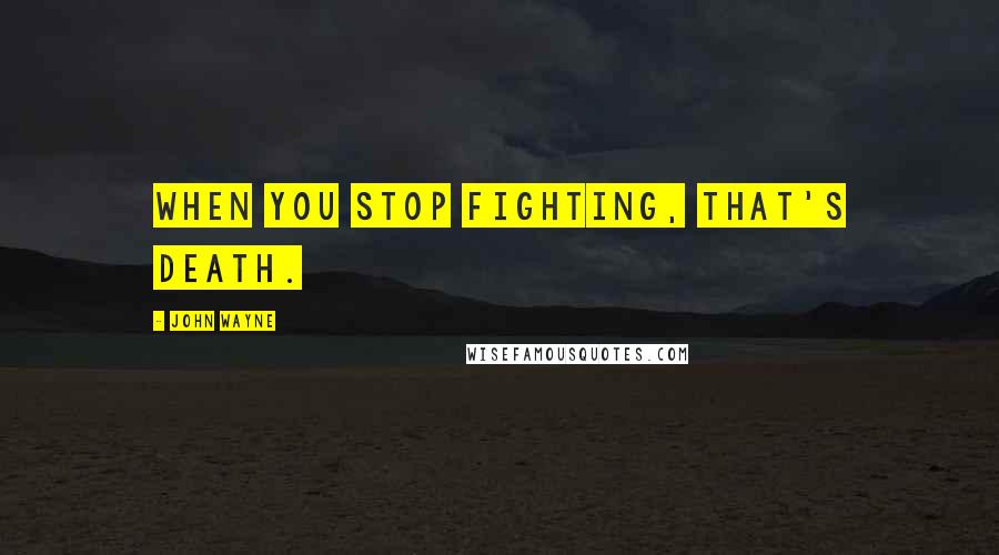 John Wayne Quotes: When you stop fighting, that's death.