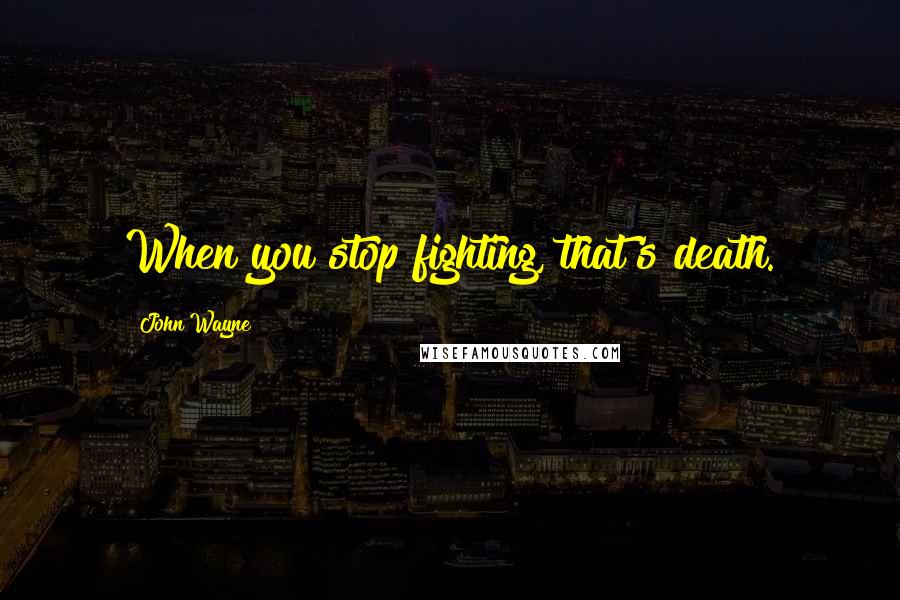 John Wayne Quotes: When you stop fighting, that's death.