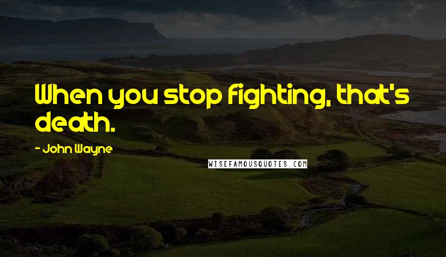 John Wayne Quotes: When you stop fighting, that's death.