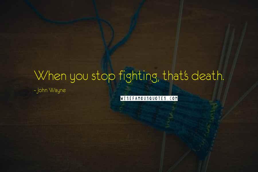 John Wayne Quotes: When you stop fighting, that's death.
