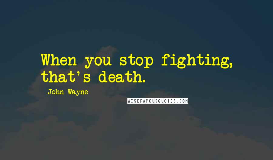John Wayne Quotes: When you stop fighting, that's death.