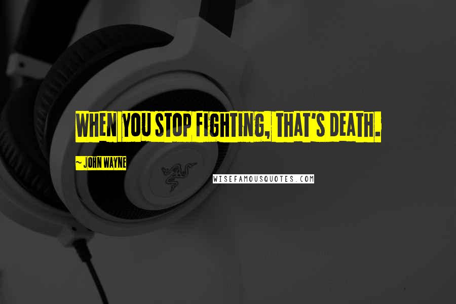 John Wayne Quotes: When you stop fighting, that's death.