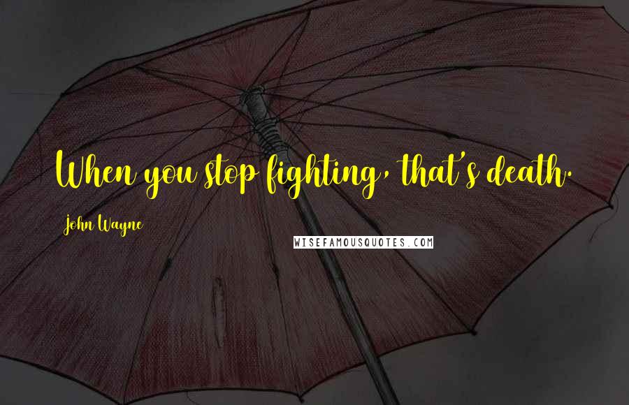 John Wayne Quotes: When you stop fighting, that's death.