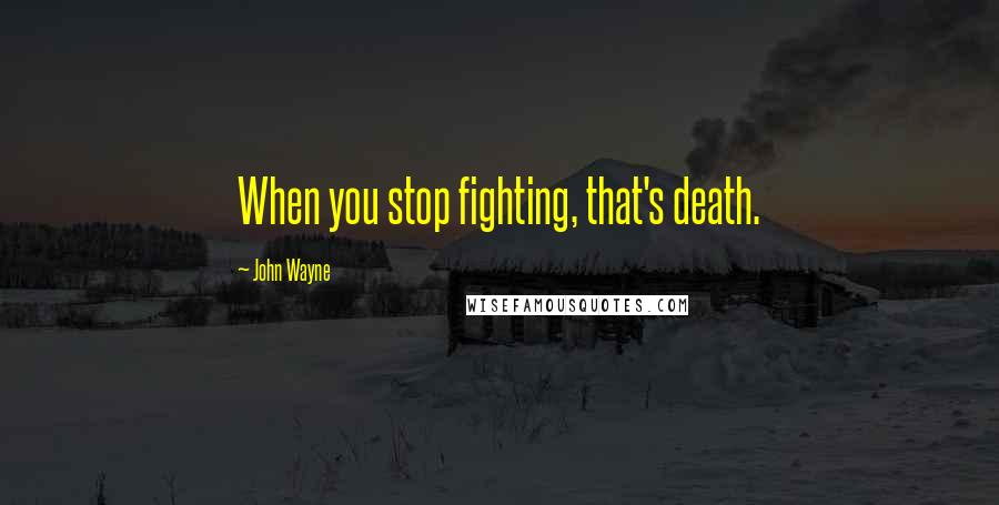 John Wayne Quotes: When you stop fighting, that's death.