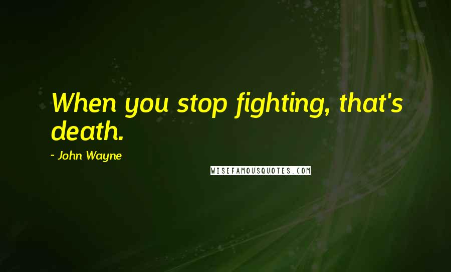 John Wayne Quotes: When you stop fighting, that's death.