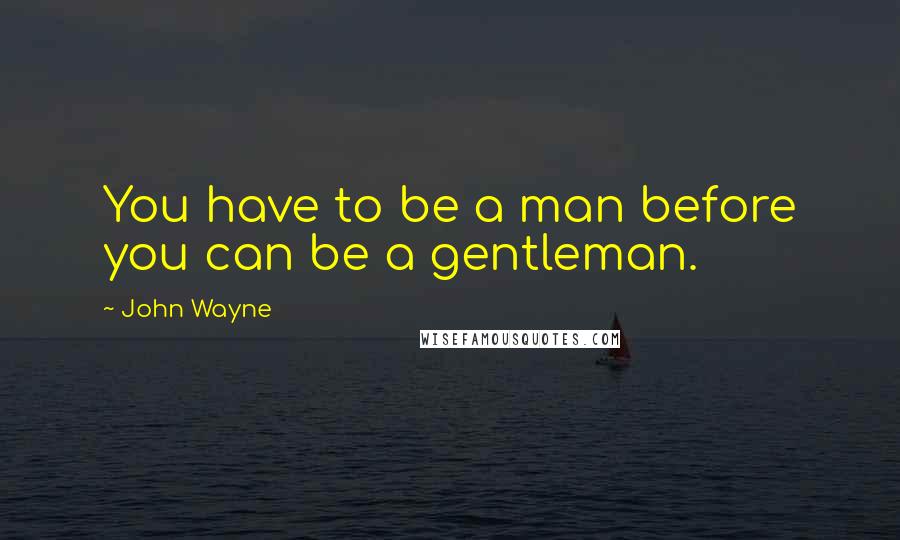 John Wayne Quotes: You have to be a man before you can be a gentleman.