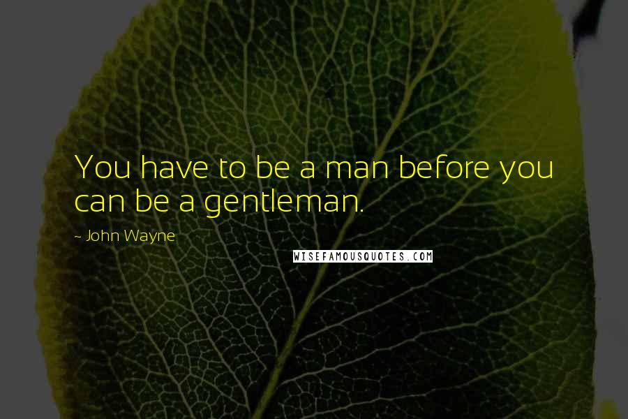 John Wayne Quotes: You have to be a man before you can be a gentleman.