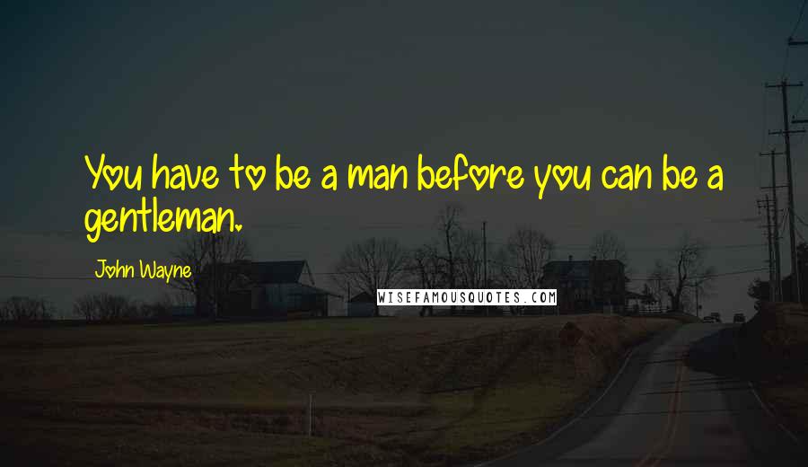 John Wayne Quotes: You have to be a man before you can be a gentleman.
