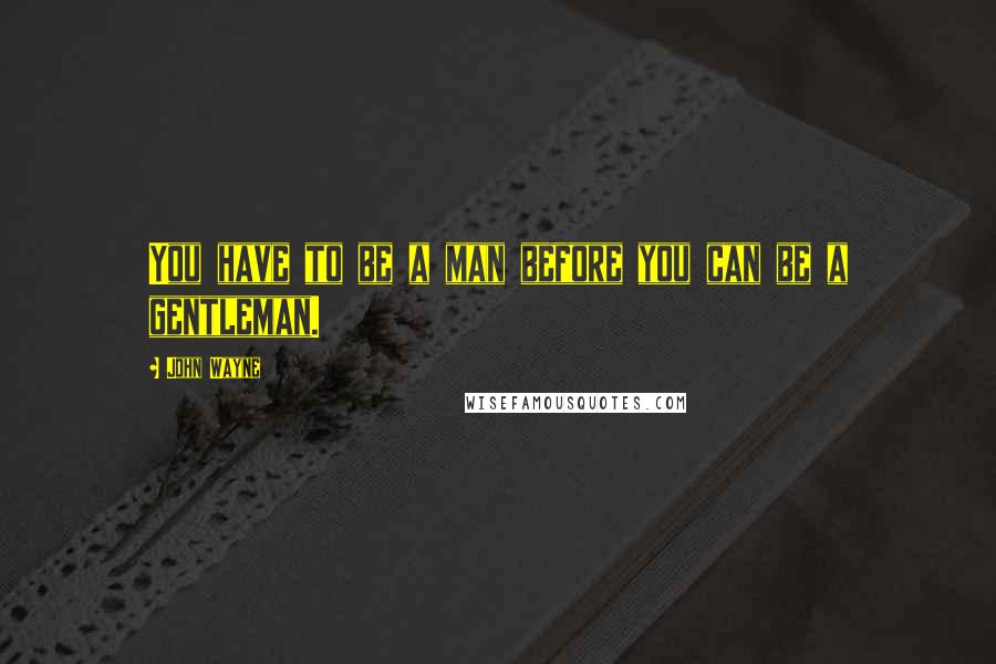 John Wayne Quotes: You have to be a man before you can be a gentleman.