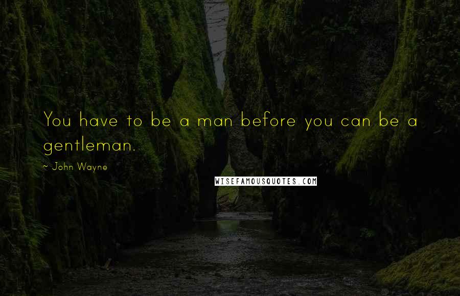 John Wayne Quotes: You have to be a man before you can be a gentleman.