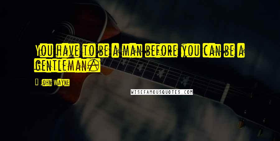 John Wayne Quotes: You have to be a man before you can be a gentleman.