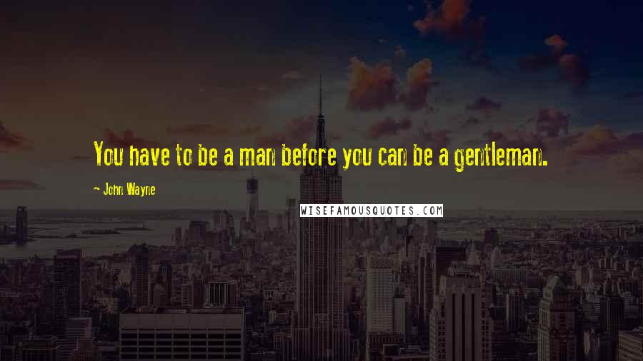 John Wayne Quotes: You have to be a man before you can be a gentleman.