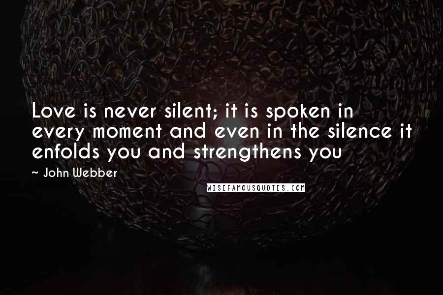 John Webber Quotes: Love is never silent; it is spoken in every moment and even in the silence it enfolds you and strengthens you