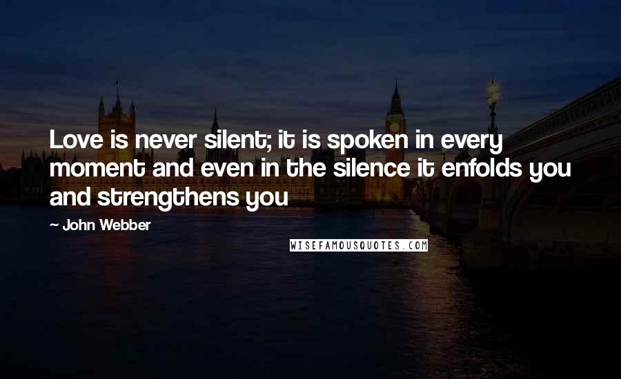 John Webber Quotes: Love is never silent; it is spoken in every moment and even in the silence it enfolds you and strengthens you