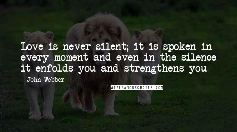 John Webber Quotes: Love is never silent; it is spoken in every moment and even in the silence it enfolds you and strengthens you