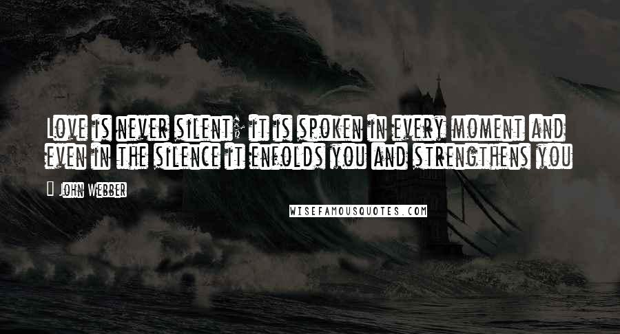 John Webber Quotes: Love is never silent; it is spoken in every moment and even in the silence it enfolds you and strengthens you