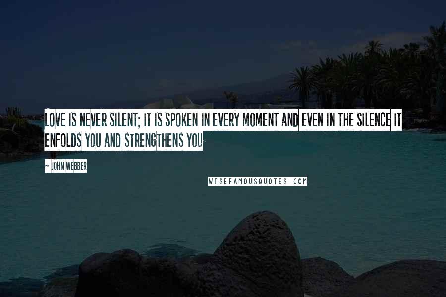 John Webber Quotes: Love is never silent; it is spoken in every moment and even in the silence it enfolds you and strengthens you