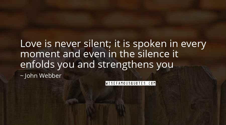 John Webber Quotes: Love is never silent; it is spoken in every moment and even in the silence it enfolds you and strengthens you