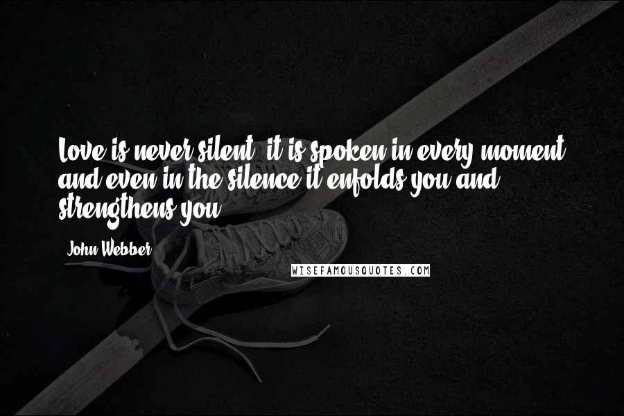 John Webber Quotes: Love is never silent; it is spoken in every moment and even in the silence it enfolds you and strengthens you