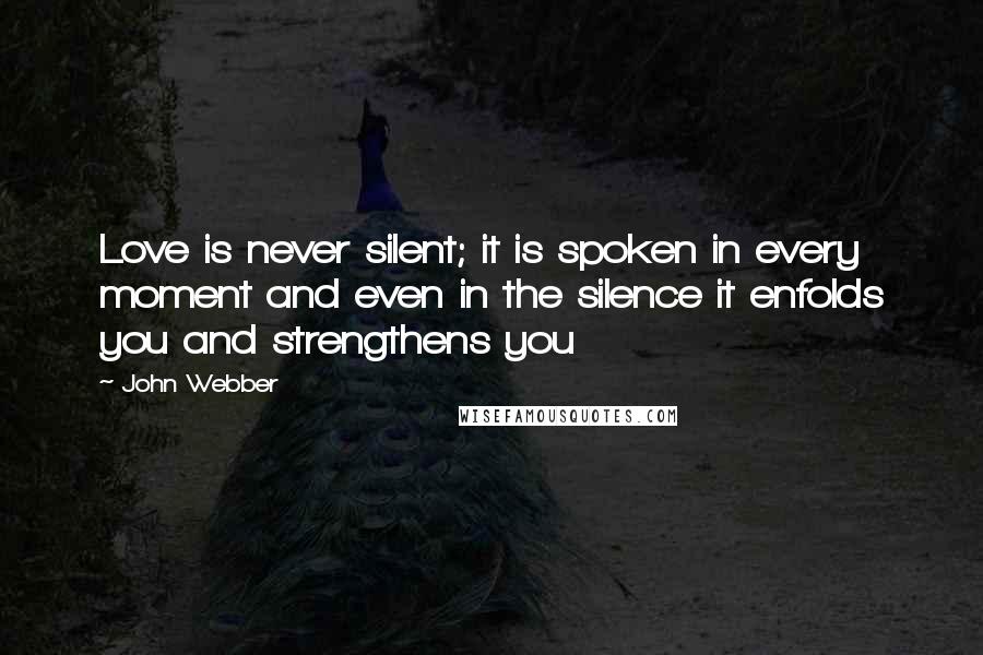 John Webber Quotes: Love is never silent; it is spoken in every moment and even in the silence it enfolds you and strengthens you