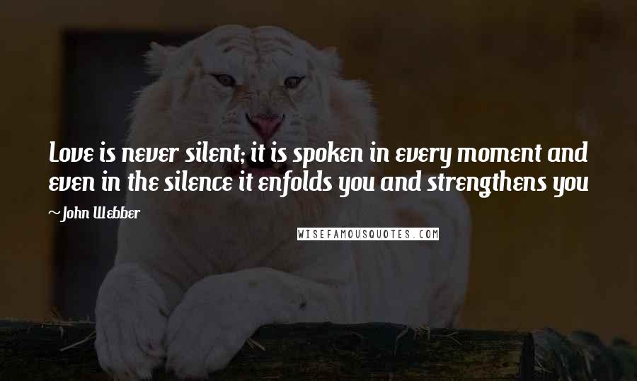 John Webber Quotes: Love is never silent; it is spoken in every moment and even in the silence it enfolds you and strengthens you