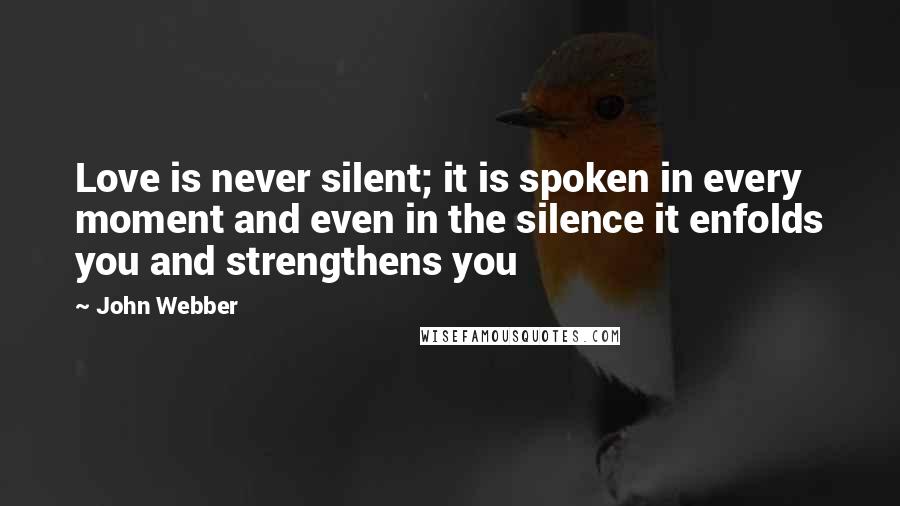 John Webber Quotes: Love is never silent; it is spoken in every moment and even in the silence it enfolds you and strengthens you