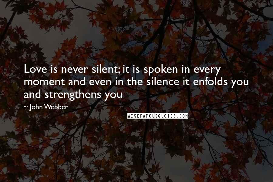 John Webber Quotes: Love is never silent; it is spoken in every moment and even in the silence it enfolds you and strengthens you